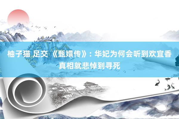 柚子猫 足交 《甄嬛传》: 华妃为何会听到欢宜香真相就悲悼到寻死
