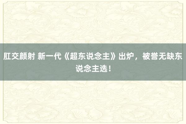 肛交颜射 新一代《超东说念主》出炉，被誉无缺东说念主选！