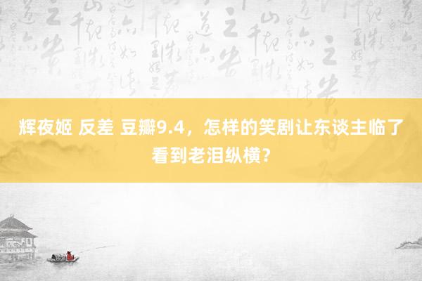 辉夜姬 反差 豆瓣9.4，怎样的笑剧让东谈主临了看到老泪纵横？