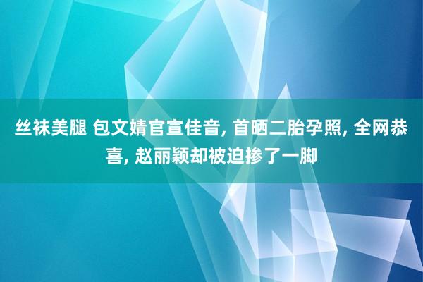 丝袜美腿 包文婧官宣佳音， 首晒二胎孕照， 全网恭喜， 赵丽颖却被迫掺了一脚