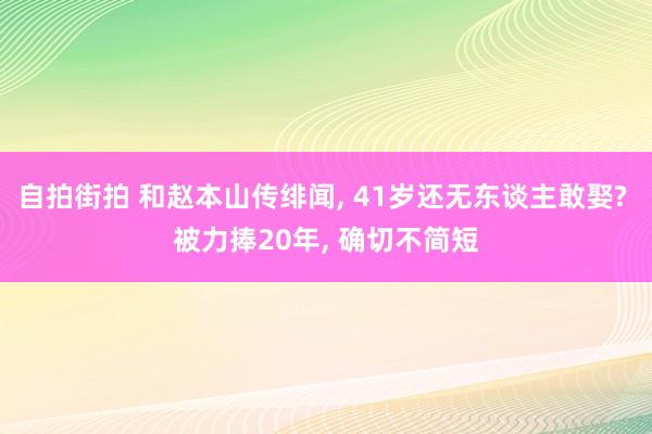 自拍街拍 和赵本山传绯闻， 41岁还无东谈主敢娶? 被力捧20年， 确切不简短