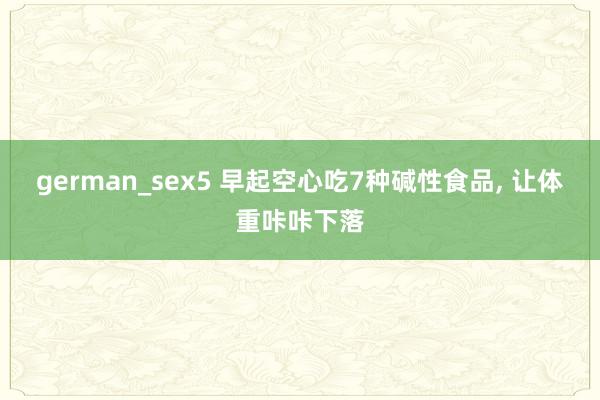german_sex5 早起空心吃7种碱性食品， 让体重咔咔下落