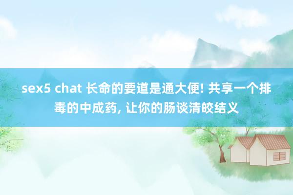sex5 chat 长命的要道是通大便! 共享一个排毒的中成药， 让你的肠谈清皎结义