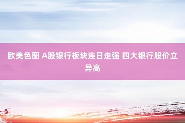欧美色图 A股银行板块连日走强 四大银行股价立异高