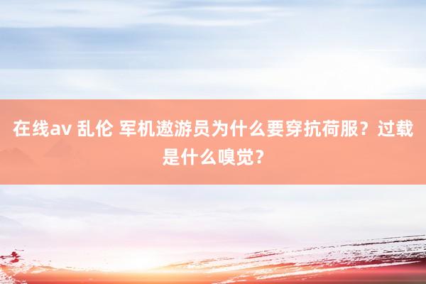在线av 乱伦 军机遨游员为什么要穿抗荷服？过载是什么嗅觉？