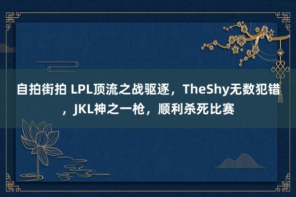 自拍街拍 LPL顶流之战驱逐，TheShy无数犯错，JKL神之一枪，顺利杀死比赛