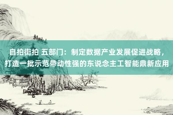 自拍街拍 五部门：制定数据产业发展促进战略，打造一批示范带动性强的东说念主工智能鼎新应用