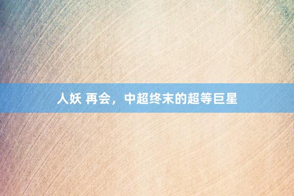 人妖 再会，中超终末的超等巨星