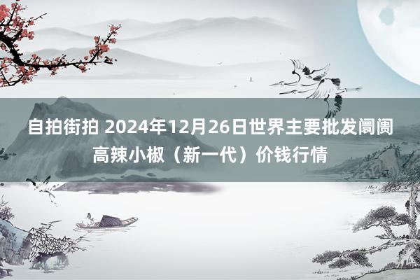 自拍街拍 2024年12月26日世界主要批发阛阓高辣小椒（新一代）价钱行情
