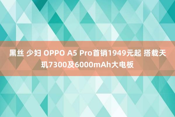 黑丝 少妇 OPPO A5 Pro首销1949元起 搭载天玑7300及6000mAh大电板