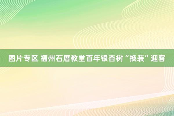 图片专区 福州石厝教堂百年银杏树“换装”迎客