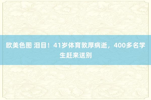 欧美色图 泪目！41岁体育敦厚病逝，400多名学生赶来送别