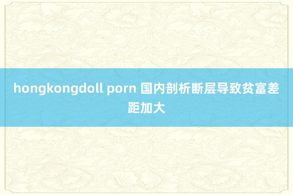 hongkongdoll porn 国内剖析断层导致贫富差距加大