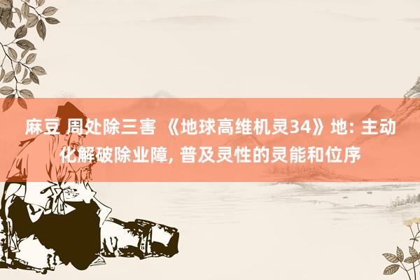 麻豆 周处除三害 《地球高维机灵34》地: 主动化解破除业障， 普及灵性的灵能和位序