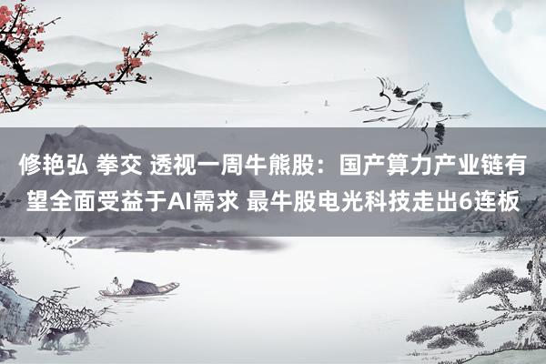 修艳弘 拳交 透视一周牛熊股：国产算力产业链有望全面受益于AI需求 最牛股电光科技走出6连板