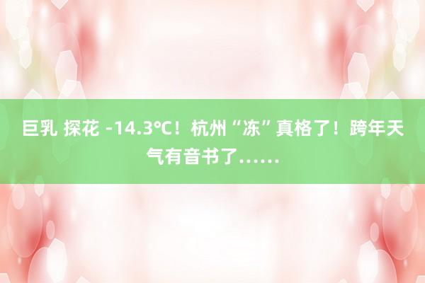 巨乳 探花 -14.3℃！杭州“冻”真格了！跨年天气有音书了……