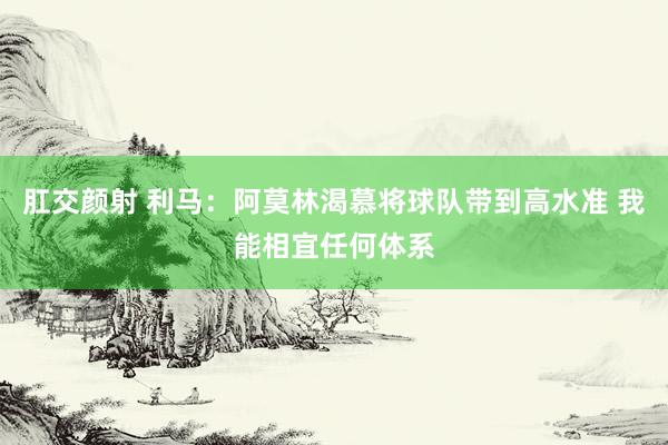 肛交颜射 利马：阿莫林渴慕将球队带到高水准 我能相宜任何体系