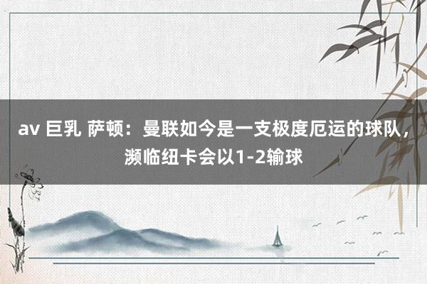 av 巨乳 萨顿：曼联如今是一支极度厄运的球队，濒临纽卡会以1-2输球