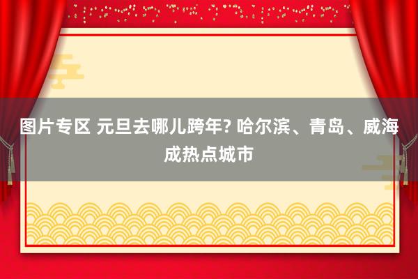图片专区 元旦去哪儿跨年? 哈尔滨、青岛、威海成热点城市