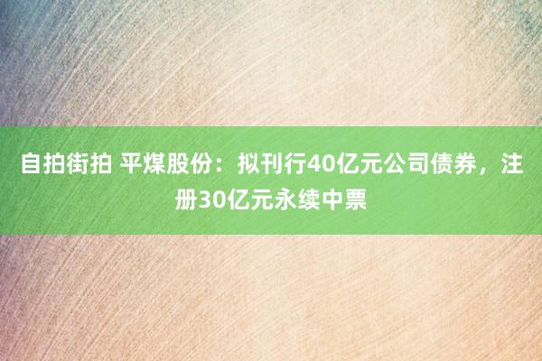 自拍街拍 平煤股份：拟刊行40亿元公司债券，注册30亿元永续中票