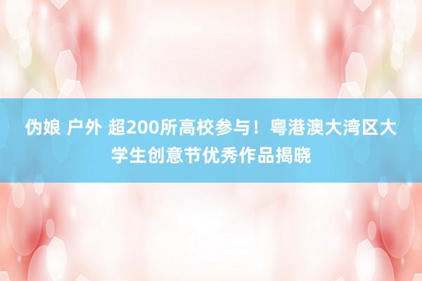 伪娘 户外 超200所高校参与！粤港澳大湾区大学生创意节优秀作品揭晓