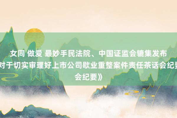 女同 做爱 最妙手民法院、中国证监会辘集发布《对于切实审理好上市公司歇业重整案件责任茶话会纪要》