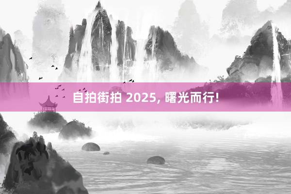 自拍街拍 2025， 曙光而行!