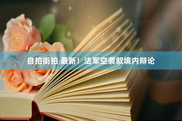 自拍街拍 最新！法军空袭叙境内辩论