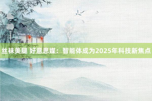 丝袜美腿 好意思媒：智能体成为2025年科技新焦点