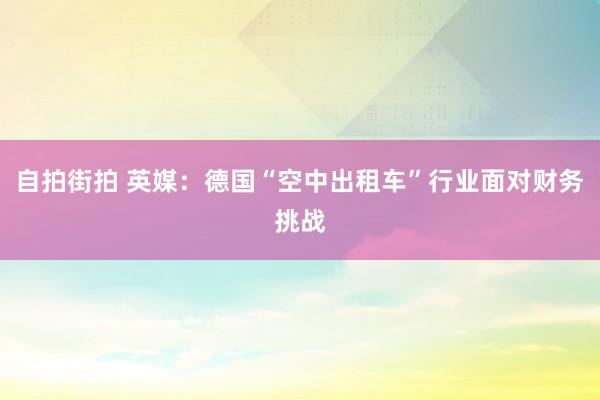自拍街拍 英媒：德国“空中出租车”行业面对财务挑战