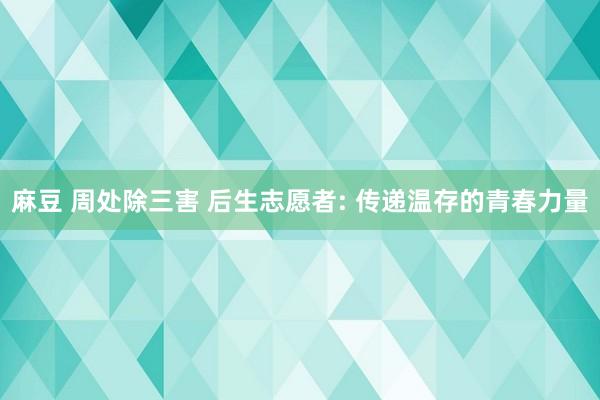麻豆 周处除三害 后生志愿者: 传递温存的青春力量