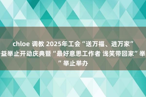 chloe 调教 2025年工会“送万福、进万家”书道公益举止开动庆典暨“最好意思工作者 浅笑带回家”举止举办