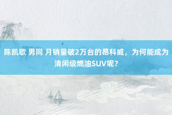 陈凯歌 男同 月销量破2万台的昂科威，为何能成为清闲级燃油SUV呢？