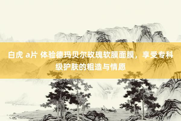 白虎 a片 体验德玛贝尔玫瑰软膜面膜，享受专科级护肤的粗造与情愿