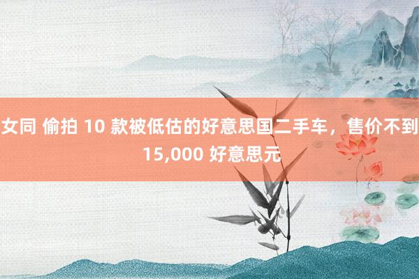 女同 偷拍 10 款被低估的好意思国二手车，售价不到 15，000 好意思元