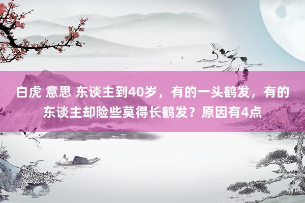 白虎 意思 东谈主到40岁，有的一头鹤发，有的东谈主却险些莫得长鹤发？原因有4点