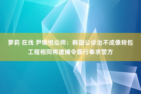 萝莉 在线 尹锡悦讼师：韩国公诊治不成像转包工程相同将逮捕令履行奉求警方