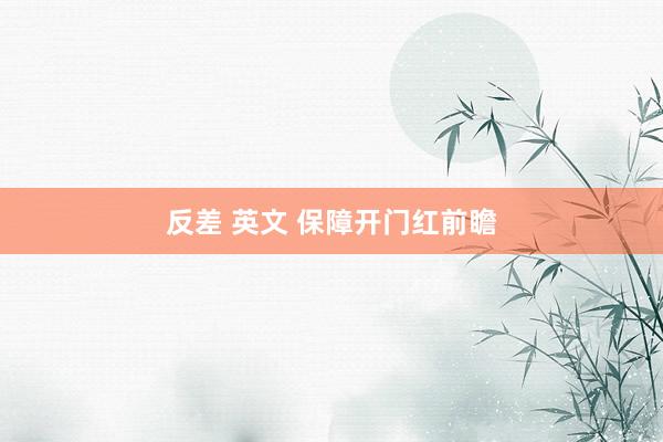 反差 英文 保障开门红前瞻