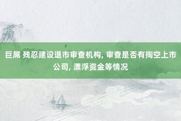 巨屌 残忍建设退市审查机构， 审查是否有掏空上市公司， 漂浮资金等情况