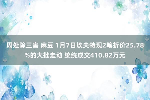 周处除三害 麻豆 1月7日埃夫特现2笔折价25.78%的大批走动 统统成交410.82万元