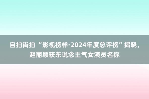 自拍街拍 “影视榜样·2024年度总评榜”揭晓，赵丽颖获东说念主气女演员名称