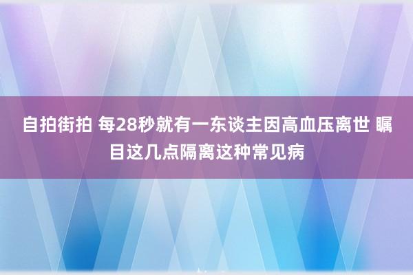 自拍街拍 每28秒就有一东谈主因高血压离世 瞩目这几点隔离这种常见病