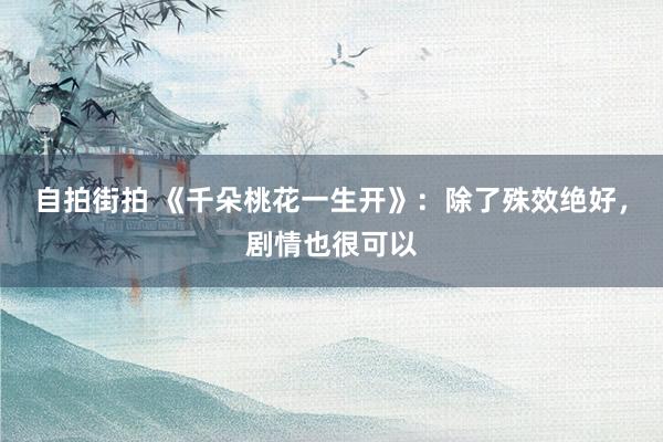 自拍街拍 《千朵桃花一生开》：除了殊效绝好，剧情也很可以