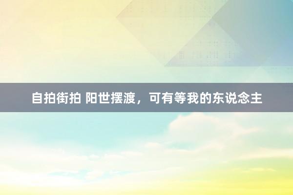 自拍街拍 阳世摆渡，可有等我的东说念主