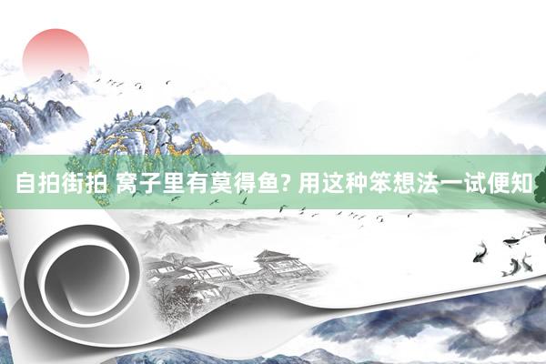 自拍街拍 窝子里有莫得鱼? 用这种笨想法一试便知