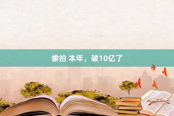 偷拍 本年，破10亿了