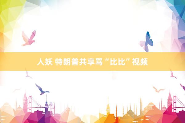 人妖 特朗普共享骂“比比”视频