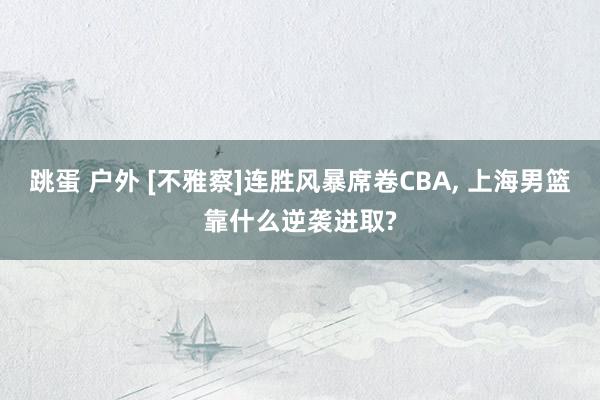 跳蛋 户外 [不雅察]连胜风暴席卷CBA， 上海男篮靠什么逆袭进取?