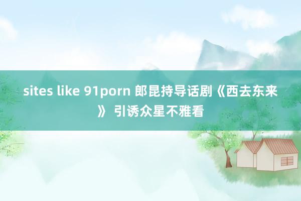 sites like 91porn 郎昆持导话剧《西去东来》 引诱众星不雅看