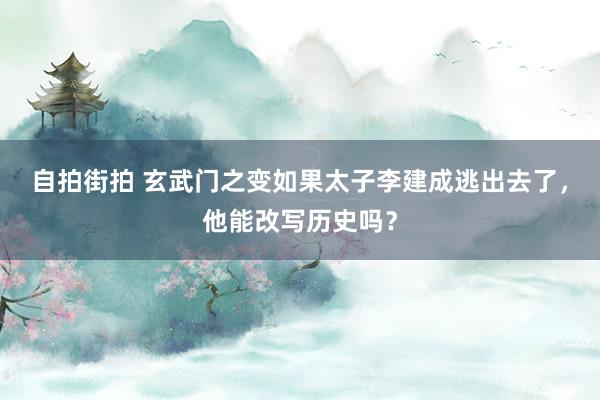 自拍街拍 玄武门之变如果太子李建成逃出去了，他能改写历史吗？